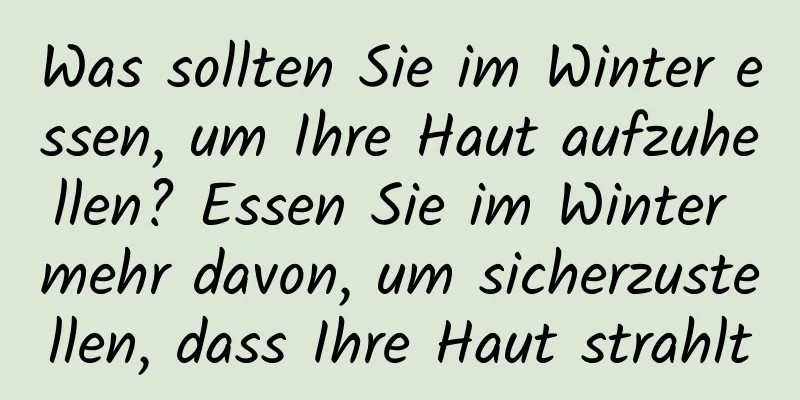 Was sollten Sie im Winter essen, um Ihre Haut aufzuhellen? Essen Sie im Winter mehr davon, um sicherzustellen, dass Ihre Haut strahlt