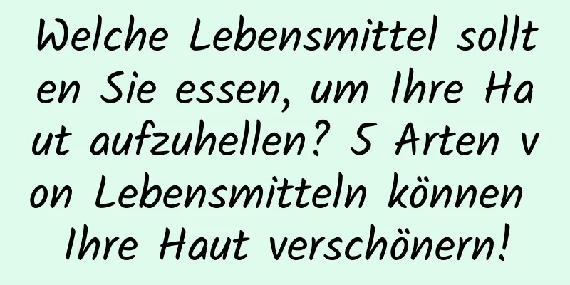 Welche Lebensmittel sollten Sie essen, um Ihre Haut aufzuhellen? 5 Arten von Lebensmitteln können Ihre Haut verschönern!