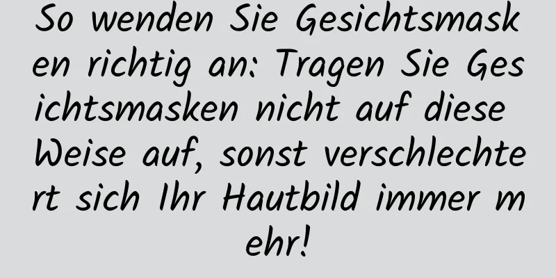 So wenden Sie Gesichtsmasken richtig an: Tragen Sie Gesichtsmasken nicht auf diese Weise auf, sonst verschlechtert sich Ihr Hautbild immer mehr!