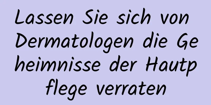 Lassen Sie sich von Dermatologen die Geheimnisse der Hautpflege verraten