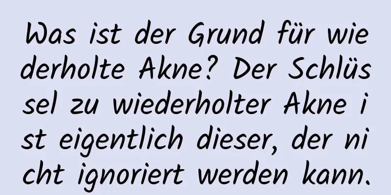 Was ist der Grund für wiederholte Akne? Der Schlüssel zu wiederholter Akne ist eigentlich dieser, der nicht ignoriert werden kann.