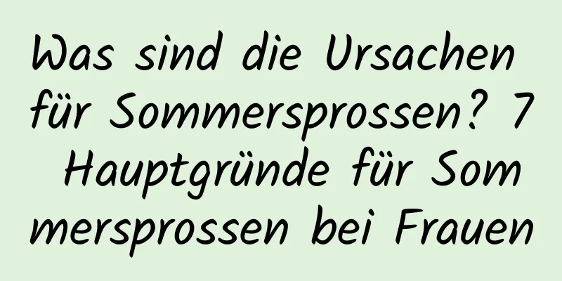 Was sind die Ursachen für Sommersprossen? 7 Hauptgründe für Sommersprossen bei Frauen