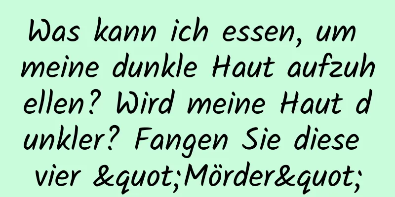 Was kann ich essen, um meine dunkle Haut aufzuhellen? Wird meine Haut dunkler? Fangen Sie diese vier "Mörder"