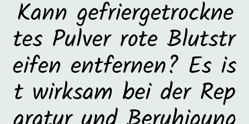 Kann gefriergetrocknetes Pulver rote Blutstreifen entfernen? Es ist wirksam bei der Reparatur und Beruhigung
