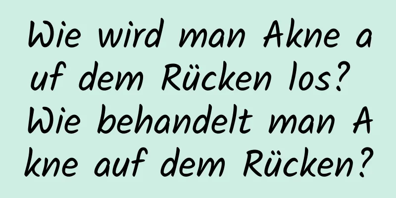 Wie wird man Akne auf dem Rücken los? Wie behandelt man Akne auf dem Rücken?