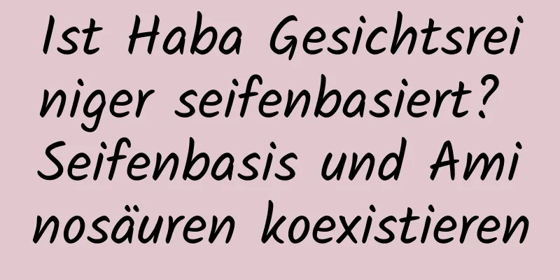 Ist Haba Gesichtsreiniger seifenbasiert? Seifenbasis und Aminosäuren koexistieren