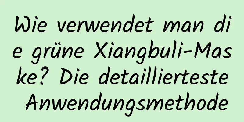 Wie verwendet man die grüne Xiangbuli-Maske? Die detaillierteste Anwendungsmethode