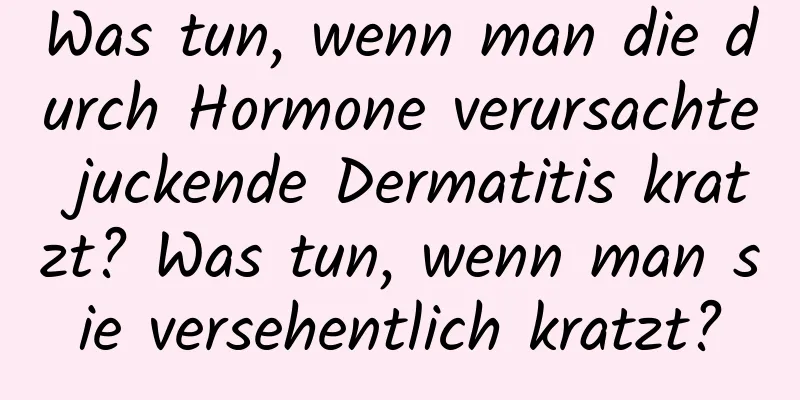 Was tun, wenn man die durch Hormone verursachte juckende Dermatitis kratzt? Was tun, wenn man sie versehentlich kratzt?