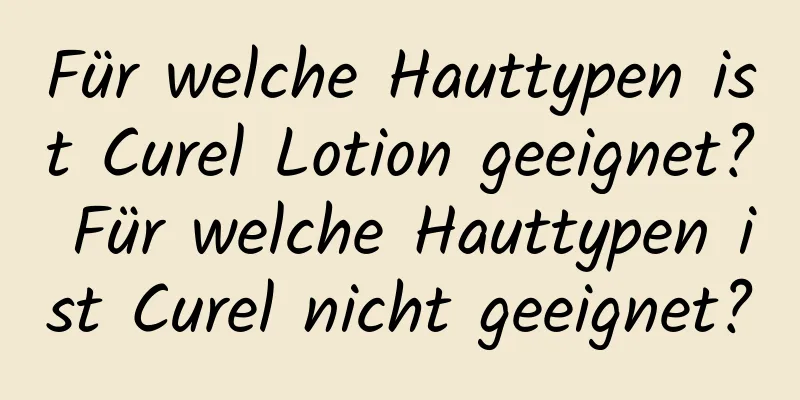 Für welche Hauttypen ist Curel Lotion geeignet? Für welche Hauttypen ist Curel nicht geeignet?