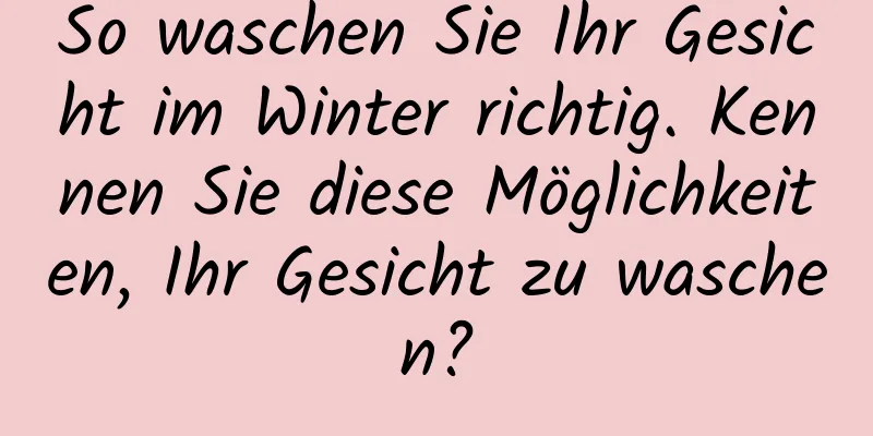 So waschen Sie Ihr Gesicht im Winter richtig. Kennen Sie diese Möglichkeiten, Ihr Gesicht zu waschen?