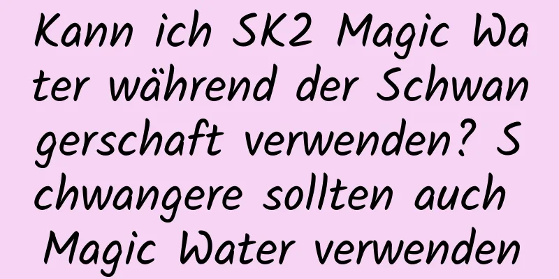 Kann ich SK2 Magic Water während der Schwangerschaft verwenden? Schwangere sollten auch Magic Water verwenden