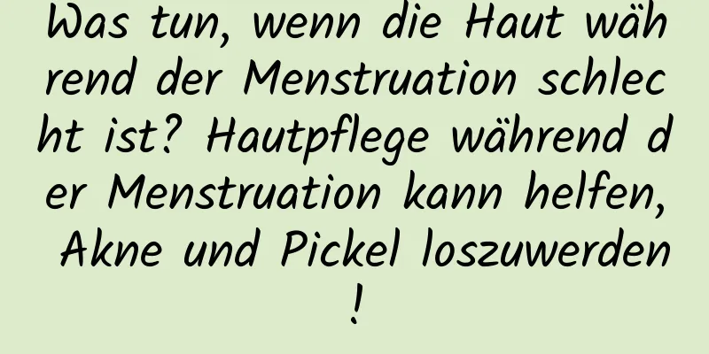 Was tun, wenn die Haut während der Menstruation schlecht ist? Hautpflege während der Menstruation kann helfen, Akne und Pickel loszuwerden!
