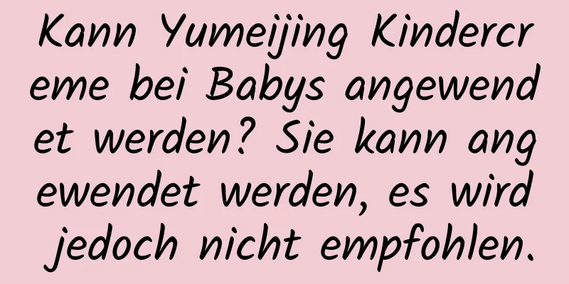 Kann Yumeijing Kindercreme bei Babys angewendet werden? Sie kann angewendet werden, es wird jedoch nicht empfohlen.