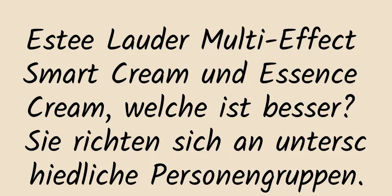 Estee Lauder Multi-Effect Smart Cream und Essence Cream, welche ist besser? Sie richten sich an unterschiedliche Personengruppen.