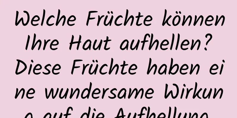 Welche Früchte können Ihre Haut aufhellen? Diese Früchte haben eine wundersame Wirkung auf die Aufhellung.