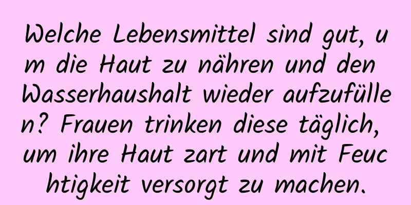 Welche Lebensmittel sind gut, um die Haut zu nähren und den Wasserhaushalt wieder aufzufüllen? Frauen trinken diese täglich, um ihre Haut zart und mit Feuchtigkeit versorgt zu machen.