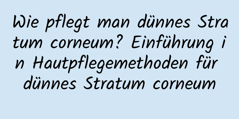 Wie pflegt man dünnes Stratum corneum? Einführung in Hautpflegemethoden für dünnes Stratum corneum