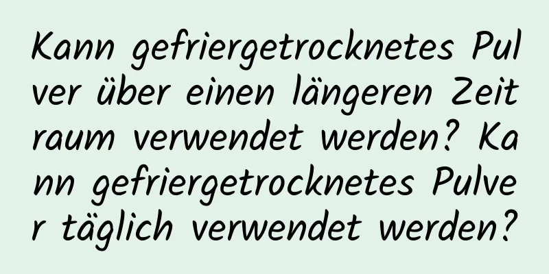 Kann gefriergetrocknetes Pulver über einen längeren Zeitraum verwendet werden? Kann gefriergetrocknetes Pulver täglich verwendet werden?