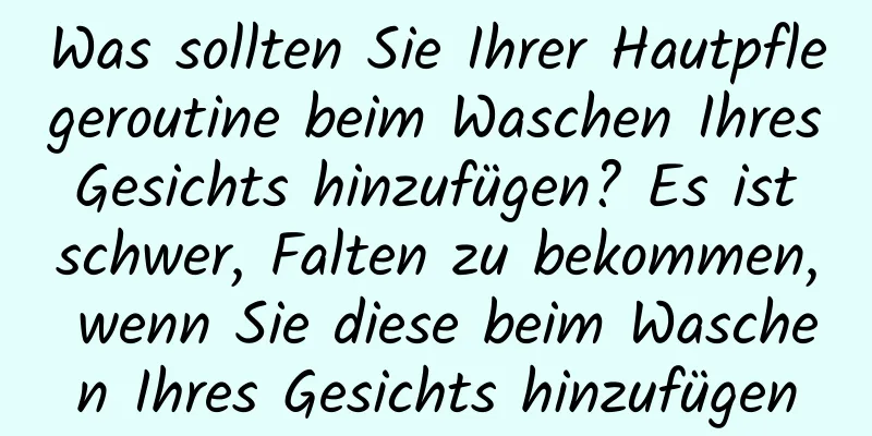 Was sollten Sie Ihrer Hautpflegeroutine beim Waschen Ihres Gesichts hinzufügen? Es ist schwer, Falten zu bekommen, wenn Sie diese beim Waschen Ihres Gesichts hinzufügen
