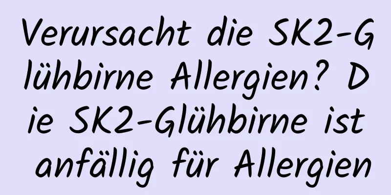 Verursacht die SK2-Glühbirne Allergien? Die SK2-Glühbirne ist anfällig für Allergien