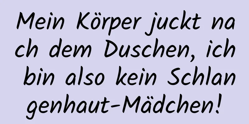 Mein Körper juckt nach dem Duschen, ich bin also kein Schlangenhaut-Mädchen!