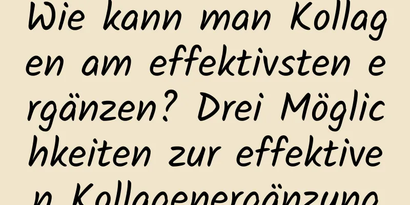 Wie kann man Kollagen am effektivsten ergänzen? Drei Möglichkeiten zur effektiven Kollagenergänzung