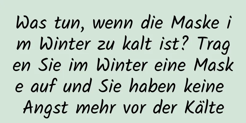 Was tun, wenn die Maske im Winter zu kalt ist? Tragen Sie im Winter eine Maske auf und Sie haben keine Angst mehr vor der Kälte