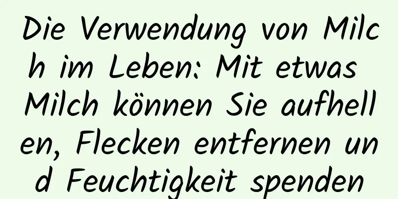 Die Verwendung von Milch im Leben: Mit etwas Milch können Sie aufhellen, Flecken entfernen und Feuchtigkeit spenden