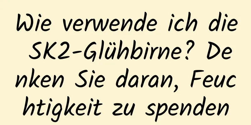 Wie verwende ich die SK2-Glühbirne? Denken Sie daran, Feuchtigkeit zu spenden