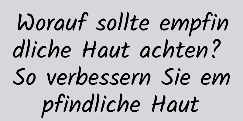 Worauf sollte empfindliche Haut achten? So verbessern Sie empfindliche Haut