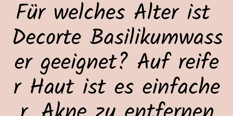 Für welches Alter ist Decorte Basilikumwasser geeignet? Auf reifer Haut ist es einfacher, Akne zu entfernen
