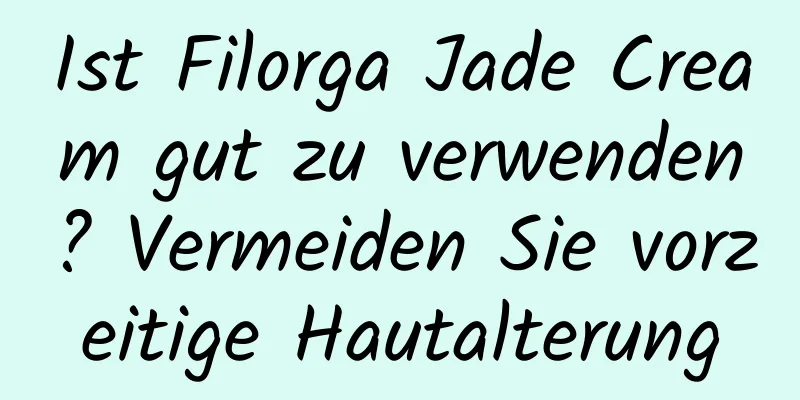 Ist Filorga Jade Cream gut zu verwenden? Vermeiden Sie vorzeitige Hautalterung