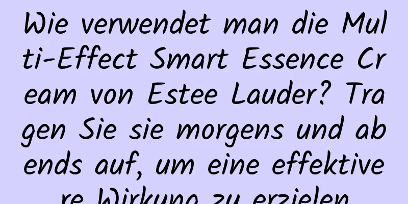 Wie verwendet man die Multi-Effect Smart Essence Cream von Estee Lauder? Tragen Sie sie morgens und abends auf, um eine effektivere Wirkung zu erzielen