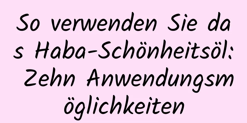 So verwenden Sie das Haba-Schönheitsöl: Zehn Anwendungsmöglichkeiten