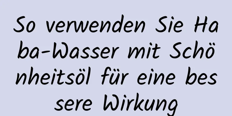 So verwenden Sie Haba-Wasser mit Schönheitsöl für eine bessere Wirkung