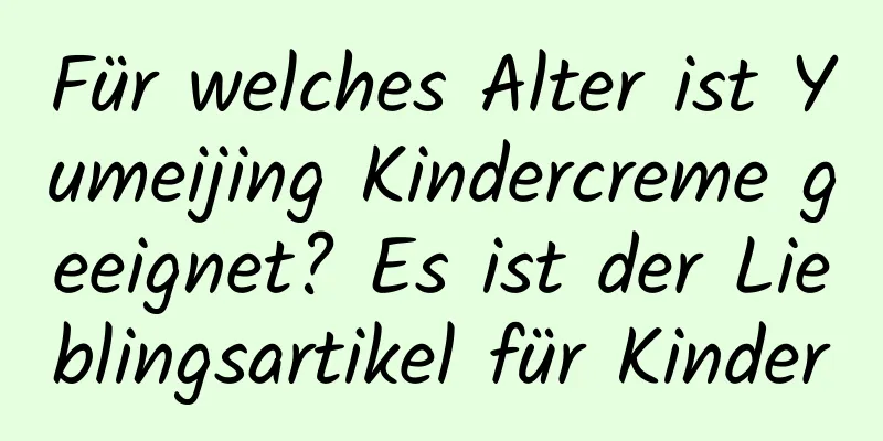 Für welches Alter ist Yumeijing Kindercreme geeignet? Es ist der Lieblingsartikel für Kinder