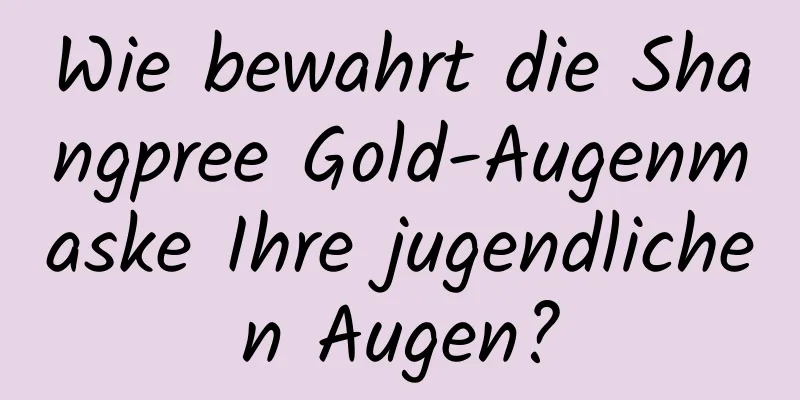 Wie bewahrt die Shangpree Gold-Augenmaske Ihre jugendlichen Augen?
