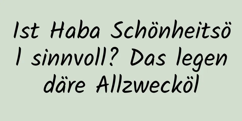 Ist Haba Schönheitsöl sinnvoll? Das legendäre Allzwecköl