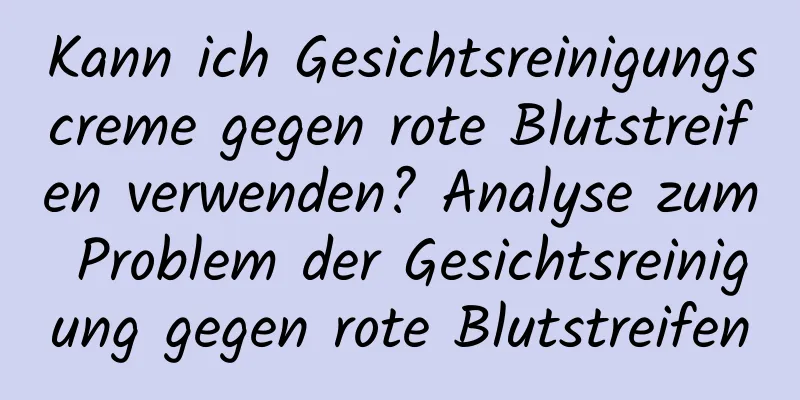 Kann ich Gesichtsreinigungscreme gegen rote Blutstreifen verwenden? Analyse zum Problem der Gesichtsreinigung gegen rote Blutstreifen