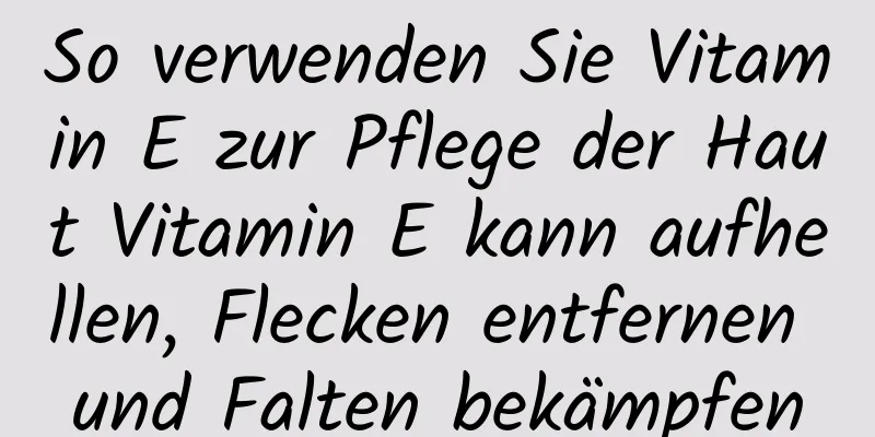 So verwenden Sie Vitamin E zur Pflege der Haut Vitamin E kann aufhellen, Flecken entfernen und Falten bekämpfen