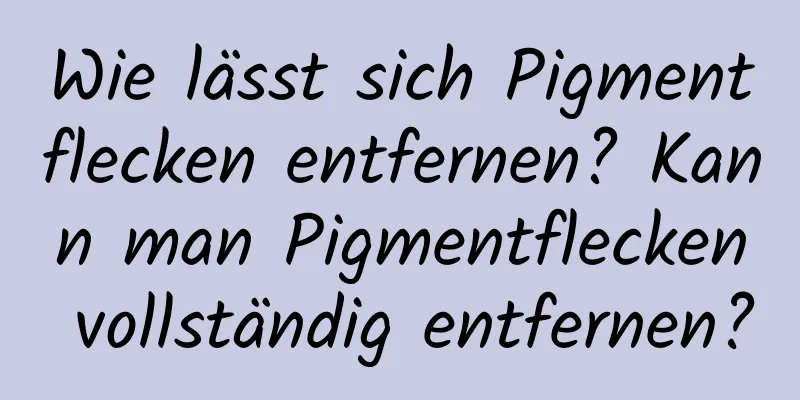 Wie lässt sich Pigmentflecken entfernen? Kann man Pigmentflecken vollständig entfernen?