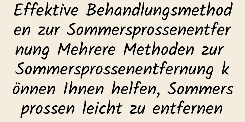 Effektive Behandlungsmethoden zur Sommersprossenentfernung Mehrere Methoden zur Sommersprossenentfernung können Ihnen helfen, Sommersprossen leicht zu entfernen