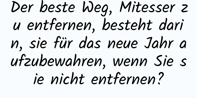 Der beste Weg, Mitesser zu entfernen, besteht darin, sie für das neue Jahr aufzubewahren, wenn Sie sie nicht entfernen?