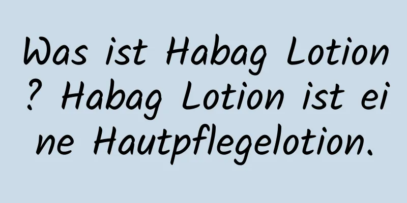 Was ist Habag Lotion? Habag Lotion ist eine Hautpflegelotion.