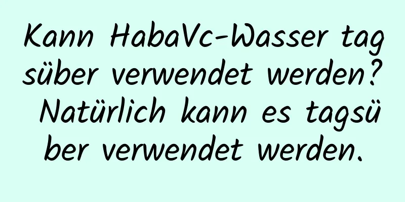 Kann HabaVc-Wasser tagsüber verwendet werden? Natürlich kann es tagsüber verwendet werden.