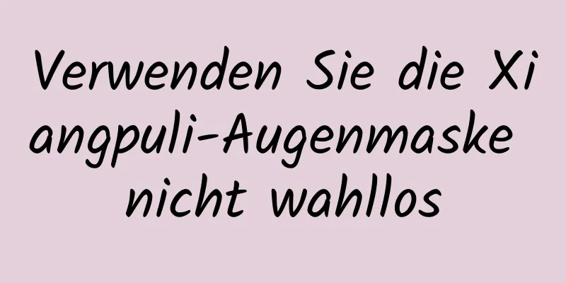 Verwenden Sie die Xiangpuli-Augenmaske nicht wahllos