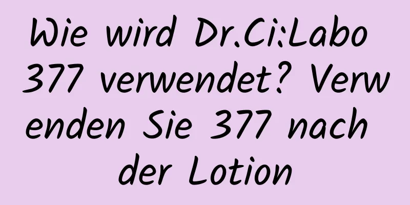 Wie wird Dr.Ci:Labo 377 verwendet? Verwenden Sie 377 nach der Lotion