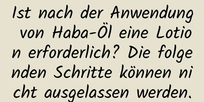 Ist nach der Anwendung von Haba-Öl eine Lotion erforderlich? Die folgenden Schritte können nicht ausgelassen werden.