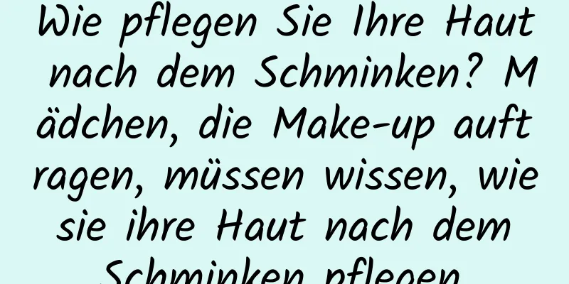 Wie pflegen Sie Ihre Haut nach dem Schminken? Mädchen, die Make-up auftragen, müssen wissen, wie sie ihre Haut nach dem Schminken pflegen.
