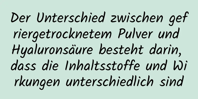 Der Unterschied zwischen gefriergetrocknetem Pulver und Hyaluronsäure besteht darin, dass die Inhaltsstoffe und Wirkungen unterschiedlich sind